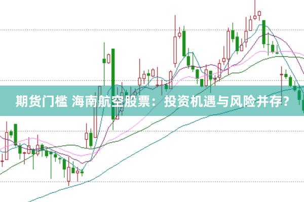 期货门槛 海南航空股票：投资机遇与风险并存？