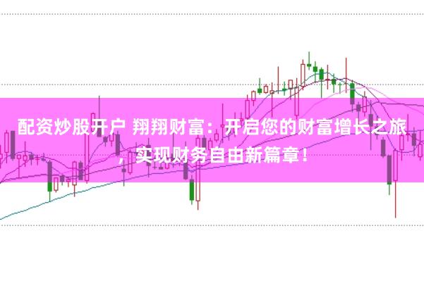 配资炒股开户 翔翔财富：开启您的财富增长之旅，实现财务自由新篇章！