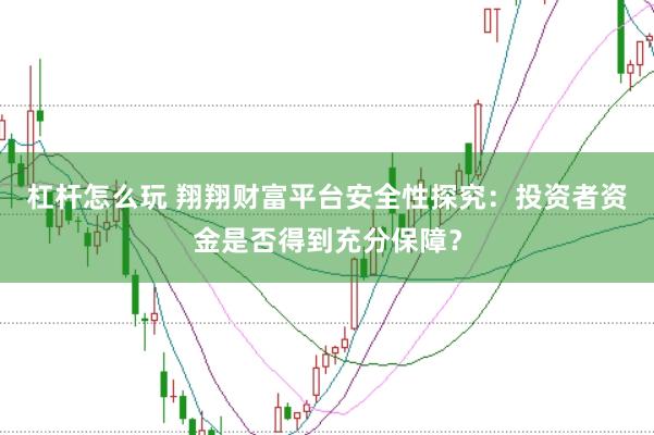 杠杆怎么玩 翔翔财富平台安全性探究：投资者资金是否得到充分保障？