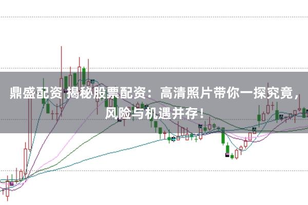 鼎盛配资 揭秘股票配资：高清照片带你一探究竟，风险与机遇并存！