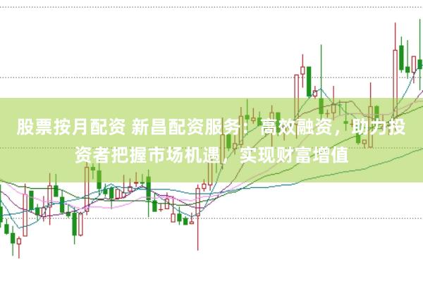股票按月配资 新昌配资服务：高效融资，助力投资者把握市场机遇，实现财富增值