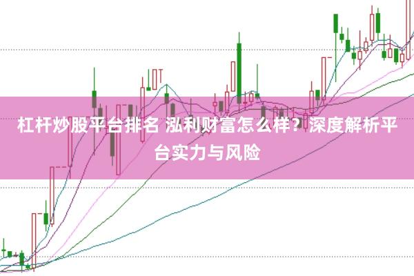 杠杆炒股平台排名 泓利财富怎么样？深度解析平台实力与风险