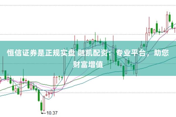 恒信证券是正规实盘 融凯配资：专业平台，助您财富增值