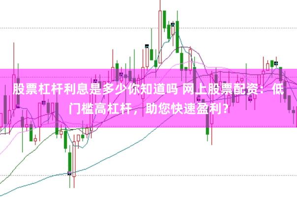 股票杠杆利息是多少你知道吗 网上股票配资：低门槛高杠杆，助您快速盈利？