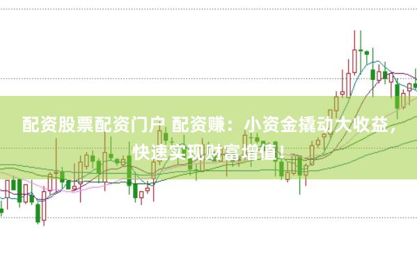 配资股票配资门户 配资赚：小资金撬动大收益，快速实现财富增值！