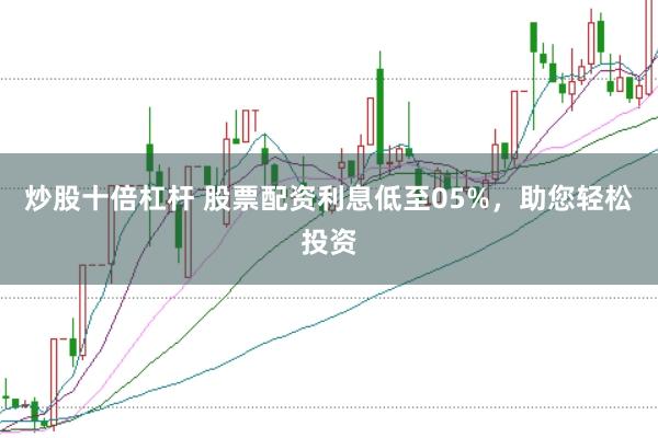 炒股十倍杠杆 股票配资利息低至05%，助您轻松投资