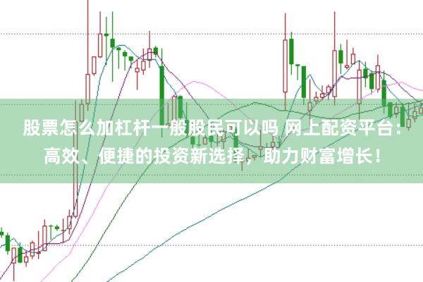 股票怎么加杠杆一般股民可以吗 网上配资平台：高效、便捷的投资新选择，助力财富增长！