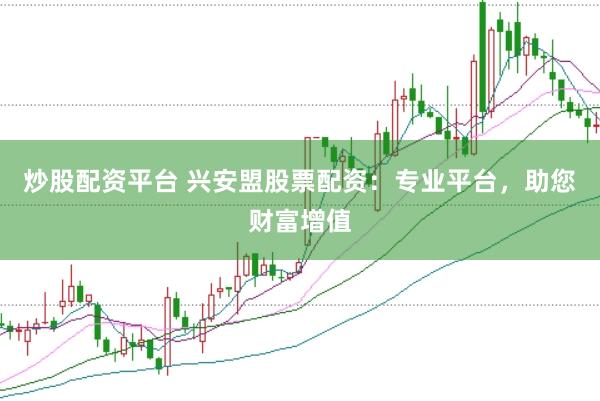 炒股配资平台 兴安盟股票配资：专业平台，助您财富增值