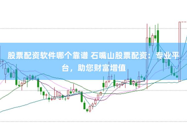 股票配资软件哪个靠谱 石嘴山股票配资：专业平台，助您财富增值