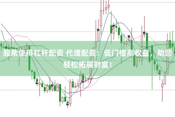 股票使用杠杆配资 代理配资：低门槛高收益，助您轻松拓展财富！