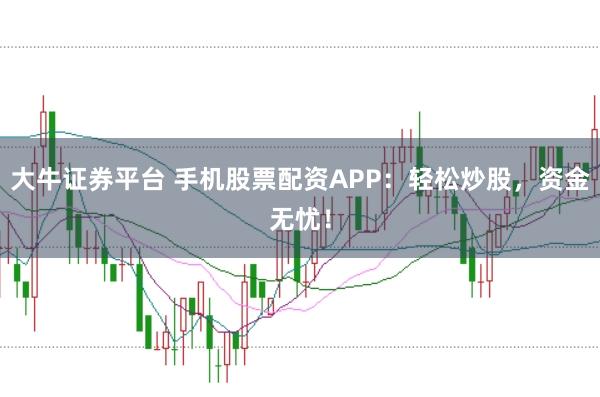 大牛证券平台 手机股票配资APP：轻松炒股，资金无忧！