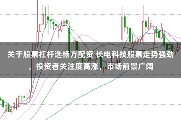 关于股票杠杆选杨方配资 长电科技股票走势强劲，投资者关注度高涨，市场前景广阔
