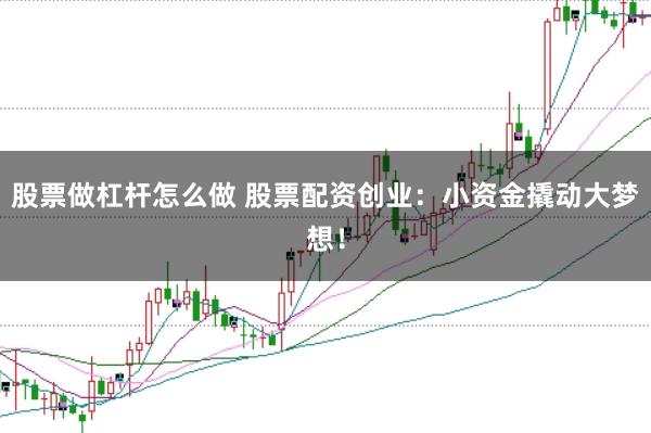 股票做杠杆怎么做 股票配资创业：小资金撬动大梦想！