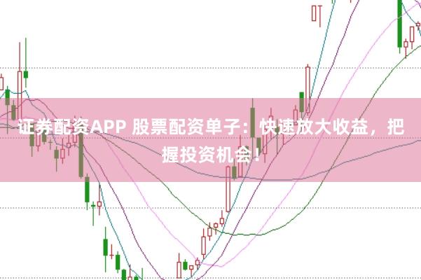 证券配资APP 股票配资单子：快速放大收益，把握投资机会！
