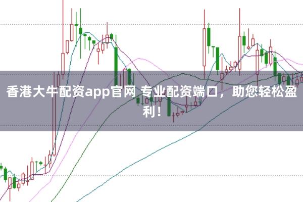 香港大牛配资app官网 专业配资端口，助您轻松盈利！