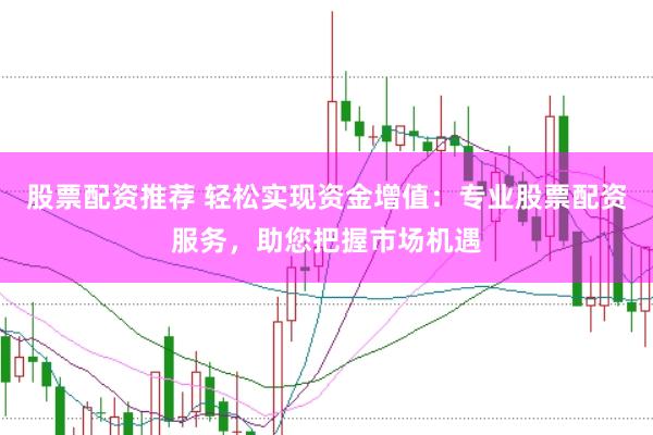 股票配资推荐 轻松实现资金增值：专业股票配资服务，助您把握市场机遇