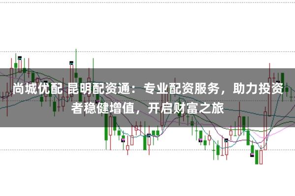 尚城优配 昆明配资通：专业配资服务，助力投资者稳健增值，开启财富之旅