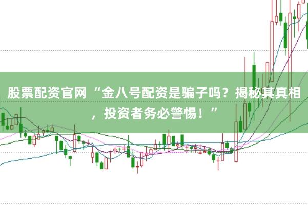 股票配资官网 “金八号配资是骗子吗？揭秘其真相，投资者务必警惕！”