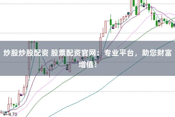 炒股炒股配资 股票配资官网：专业平台，助您财富增值！
