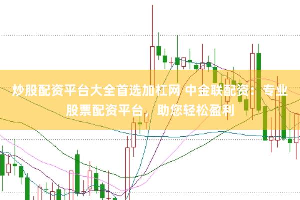 炒股配资平台大全首选加杠网 中金联配资：专业股票配资平台，助您轻松盈利