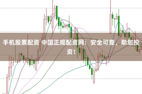 手机股票配资 中国正规配资网：安全可靠，助您投资！