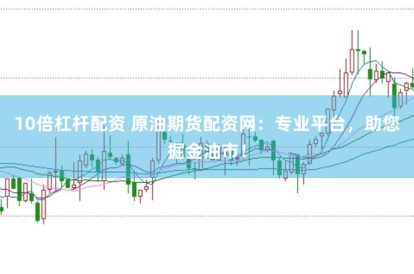10倍杠杆配资 原油期货配资网：专业平台，助您掘金油市！