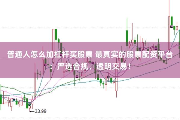 普通人怎么加杠杆买股票 最真实的股票配资平台：严选合规，透明交易！