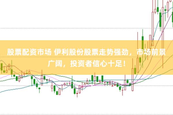 股票配资市场 伊利股份股票走势强劲，市场前景广阔，投资者信心十足！