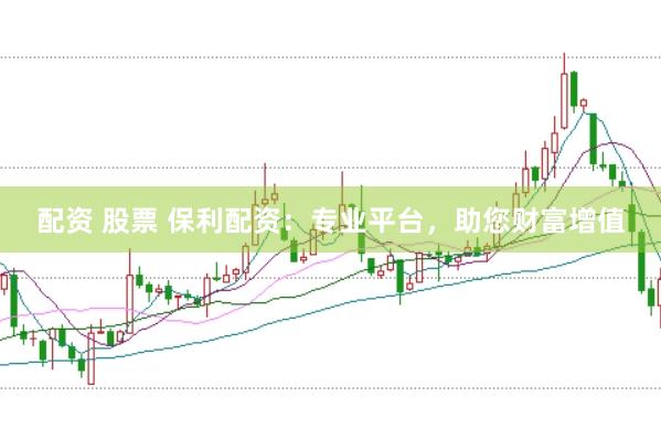 配资 股票 保利配资：专业平台，助您财富增值