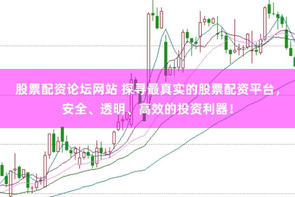 股票配资论坛网站 探寻最真实的股票配资平台，安全、透明、高效的投资利器！