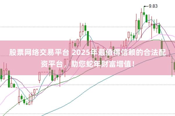 股票网络交易平台 2025年最值得信赖的合法配资平台，助您蛇年财富增值！