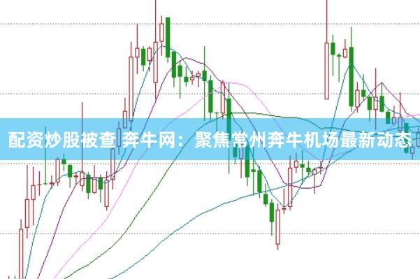 配资炒股被查 奔牛网：聚焦常州奔牛机场最新动态
