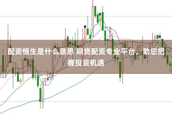 配资恒生是什么意思 期货配资专业平台，助您把握投资机遇
