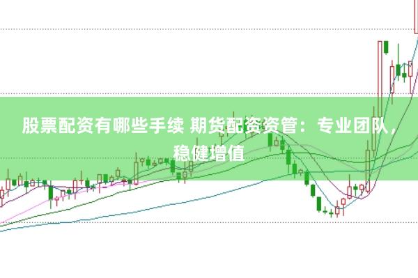 股票配资有哪些手续 期货配资资管：专业团队，稳健增值