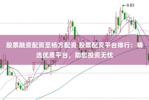 股票融资配资至杨方配资 股票配资平台排行：精选优质平台，助您投资无忧