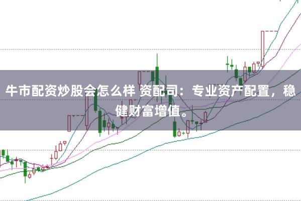 牛市配资炒股会怎么样 资配司：专业资产配置，稳健财富增值。