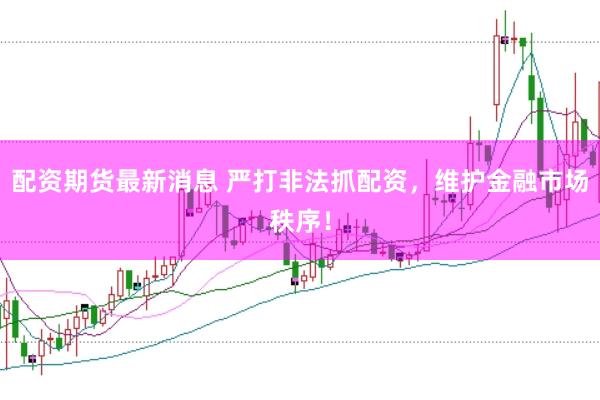 配资期货最新消息 严打非法抓配资，维护金融市场秩序！