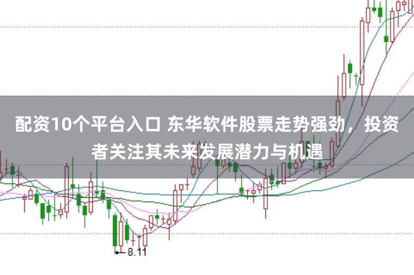 配资10个平台入口 东华软件股票走势强劲，投资者关注其未来发展潜力与机遇