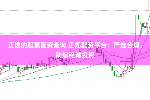 正规的股票配资查询 正规配资平台：严选合规，助您稳健投资