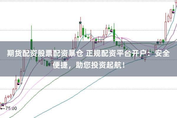 期货配资股票配资暴仓 正规配资平台开户：安全便捷，助您投资起航！