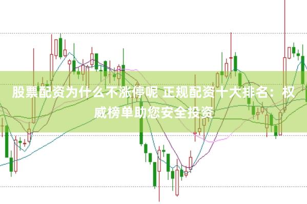 股票配资为什么不涨停呢 正规配资十大排名：权威榜单助您安全投资
