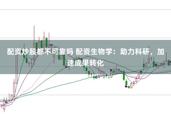 配资炒股都不可靠吗 配资生物学：助力科研，加速成果转化
