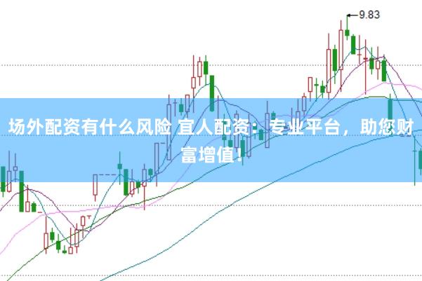 场外配资有什么风险 宜人配资：专业平台，助您财富增值！