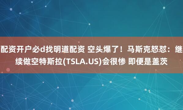 配资开户必d找明道配资 空头爆了!马斯克怒怼:继续做空特斯拉(TSLA.US)会很惨 即便是盖茨