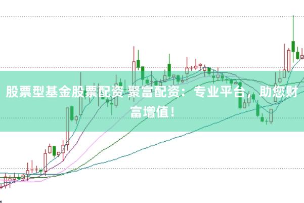 股票型基金股票配资 聚富配资：专业平台，助您财富增值！