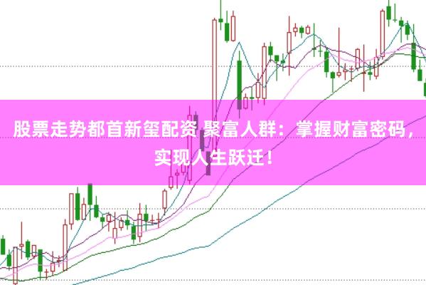 股票走势都首新玺配资 聚富人群：掌握财富密码，实现人生跃迁！