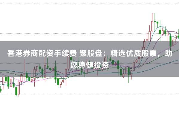 香港券商配资手续费 聚股盘：精选优质股票，助您稳健投资