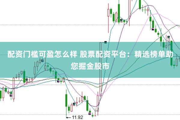 配资门槛可盈怎么样 股票配资平台:精选榜单助您掘金股市