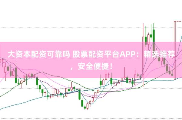 大资本配资可靠吗 股票配资平台APP：精选推荐，安全便捷！