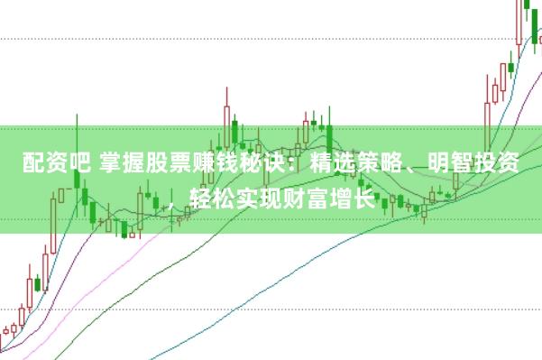 配资吧 掌握股票赚钱秘诀：精选策略、明智投资，轻松实现财富增长